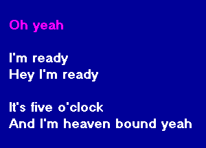 I'm ready

Hey I'm ready

It's five o'clock
And I'm heaven bound yeah