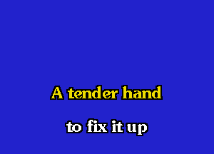 A tender hand

to fix it up