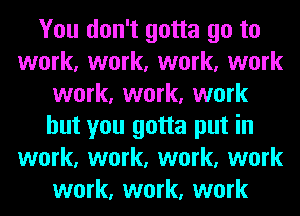 You don't gotta go to
work, work, work, work
work, work, work
but you gotta put in
work, work, work, work
work, work, work