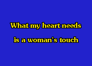 What my heart needs

is a woman's touch