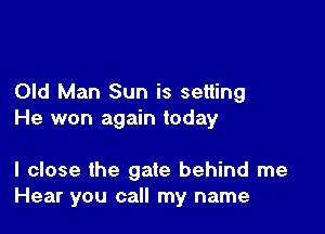 Old Man Sun is setting
He won again today

I close the gate behind me
Hear you call my name