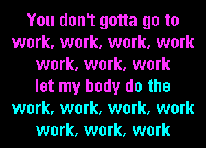 You don't gotta go to
work, work, work, work
work, work, work
let my body do the
work, work, work, work
work, work, work