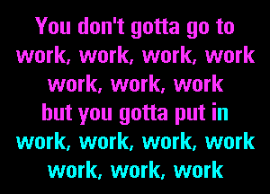 You don't gotta go to
work, work, work, work
work, work, work
but you gotta put in
work, work, work, work
work, work, work