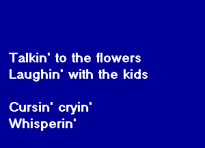 Talkin' to the flowers
Laughin' with the kids

Cursin' cryin'
Whisperin'