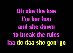on she the hae
I'm her boo

and she down
to break the rules
laa de daa she gon' go
