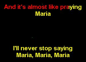 And it's almoSt like praying
Maria

I'll never stop saying
Maria, Maria, Maria