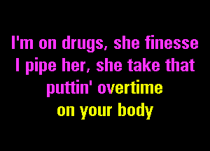 I'm on drugs, she finesse
I pipe her, she take that

puttin' overtime
on your body