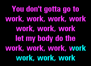 You don't gotta go to
work, work, work, work
work, work, work
let my body do the
work, work, work, work
work, work, work