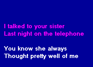 You know she always
Thought pretty well of me