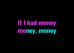If I had money

money. money