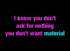 I know you don't

ask for nothing
you don't want material