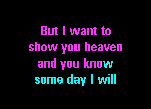 But I want to
show you heaven

and you know
some day I will