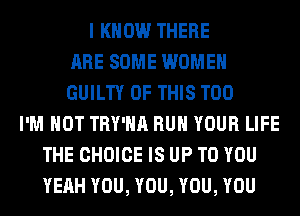 I KNOW THERE
ARE SOME WOMEN
GUILTY OF THIS T00
I'M NOT TRY'HA RUN YOUR LIFE
THE CHOICE IS UP TO YOU
YEAH YOU, YOU, YOU, YOU