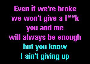 Even if we're broke
we won't give a fwk
you and me

will always be enough
but you know
I ain't giving up