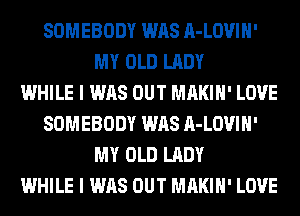 SOMEBODY WAS A-LOVIH'
MY OLD LADY
WHILE I WAS OUT MAKIH' LOVE
SOMEBODY WAS A-LOVIH'
MY OLD LADY
WHILE I WAS OUT MAKIH' LOVE