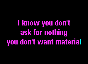 I know you don't

ask for nothing
you don't want material