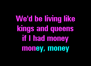 We'd be living like
kings and queens

if I had money
money, money
