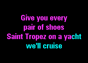 Give you every
pair of shoes

Saint Tropez on a yacht
we'll cruise