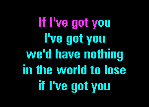 If I've got you
I've got you

we'd have nothing
in the world to lose
if I've got you