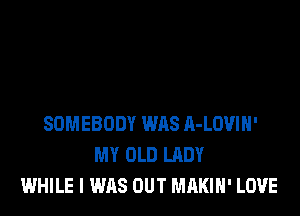 SOMEBODY WAS A-LOVIH'
MY OLD LADY
WHILE I WAS OUT MAKIN' LOVE