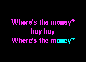 Where's the money?

hey hey
Where's the money?