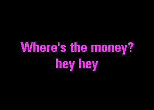 Where's the money?

hey hey