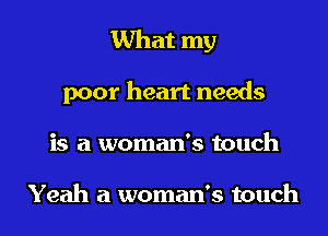 What my

poor heart needs

is a woman's touch

Yeah a woman's touch