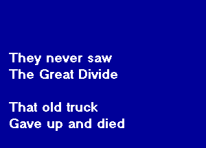 They never saw
The Great Divide

That old truck
Gave up and died