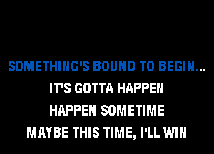 SOMETHIHG'S BOUND T0 BEGIN...
IT'S GOTTA HAPPEN
HAPPEN SOMETIME

MAYBE THIS TIME, I'LL WIN