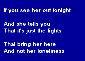 If you see her out tonight

And she tells you

That it's just the lights

That bring her here
And not her loneliness