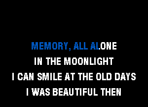 MEMORY, ALL ALONE
IN THE MOONLIGHT
I CAN SMILE AT THE OLD DAYS
I WAS BERUTIFUL THEN