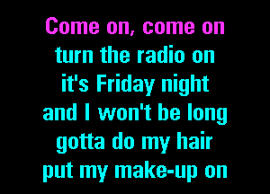 Come on, come on
turn the radio on
it's Friday night

and I won't be long
gotta do my hair

put my make-up on I