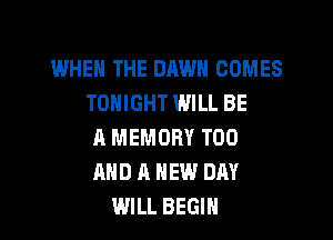 WHEN THE DAWN COMES
TONIGHT WILL BE

A MEMORY T00
AND A NEW DAY
WILL BEGIN