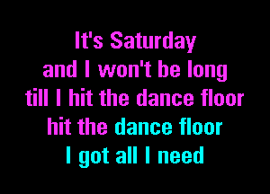 It's Saturday
and I won't be long

till I hit the dance floor
hit the dance floor
I got all I need