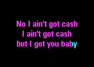 No I ain't got cash

I ain't got cash
but I got you baby