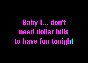 Baby I... don't

need dollar bills
to have fun tonight