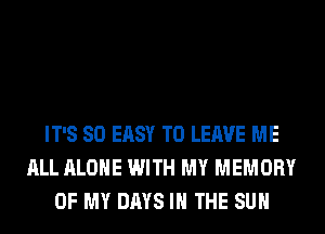 IT'S SO EASY TO LEAVE ME
ALL ALONE WITH MY MEMORY
OF MY DAYS IN THE SUN