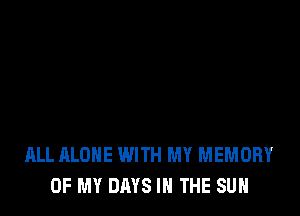 ALL ALONE WITH MY MEMORY
OF MY DAYS IN THE SUN
