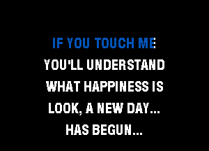 IF YOU TOUCH ME
YOU'LL UNDERSTAND

WHAT HAPPINESS IS
LOOK, A NEW DAY...
HAS BEGUM...