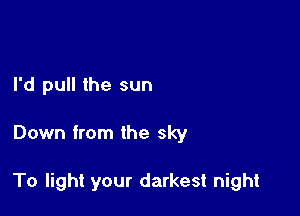 I'd pull the sun

Down from the sky

To light your darkest night