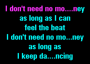 I don't need no mo....ney
as long as I can
feel the heat
I don't need no mo...ney
as long as
I keep da....ncing