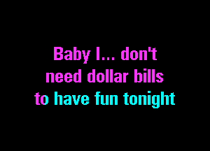 Baby I... don't

need dollar bills
to have fun tonight