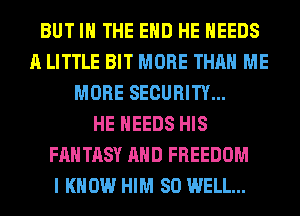BUT IN THE END HE NEEDS
A LITTLE BIT MORE THAN ME
MORE SECURITY...

HE NEEDS HIS
FANTASY AND FREEDOM
I KNOW HIM SO WELL...