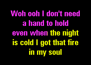 Woh ooh I don't need
a hand to hold

even when the night
is cold I got that fire
in my soul