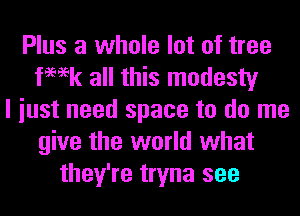 Plus a whole lot of tree
femk all this modesty
I iust need space to do me
give the world what
they're tryna see