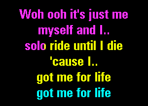 Woh ooh it's iust me
myself and l..
solo ride until I die

'cause l..
got me for life
got me for life