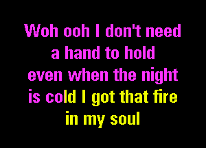 Woh ooh I don't need
a hand to hold

even when the night
is cold I got that fire
in my soul