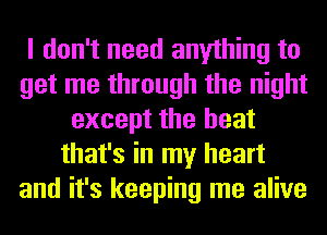 I don't need anything to
get me through the night
except the heat
that's in my heart
and it's keeping me alive