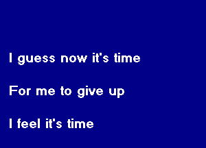 I guess now it's time

For me to give up

I feel it's time