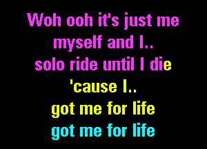 Woh ooh it's iust me
myself and l..
solo ride until I die

'cause l..
got me for life
got me for life